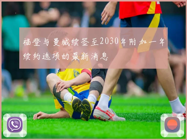 福登与曼城续签至2030年附加一年续约选项的最新消息