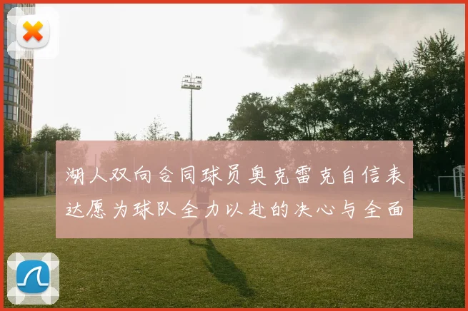 湖人双向合同球员奥克雷克自信表达愿为球队全力以赴的决心与全面能力