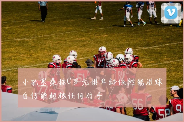 小孔塞桑称C罗无惧年龄依然能进球自信能超越任何对手