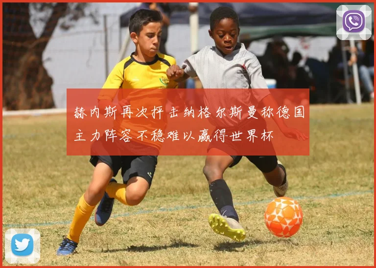 赫内斯再次抨击纳格尔斯曼称德国主力阵容不稳难以赢得世界杯