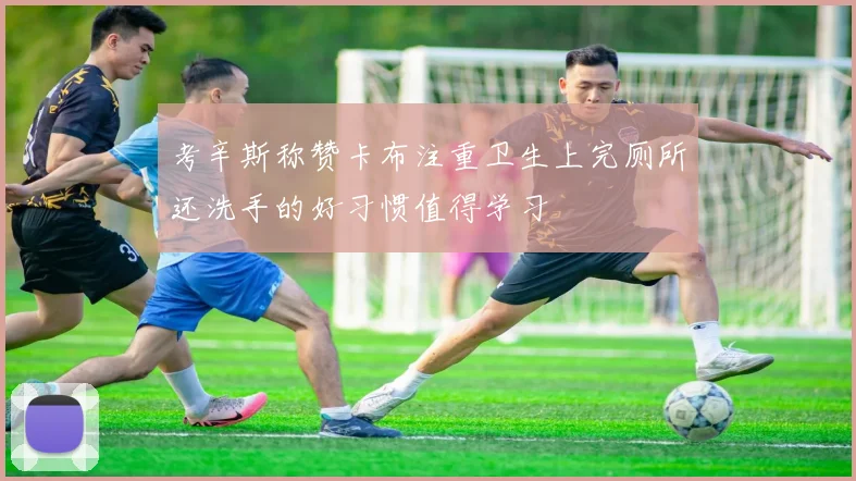 考辛斯称赞卡布注重卫生上完厕所还洗手的好习惯值得学习