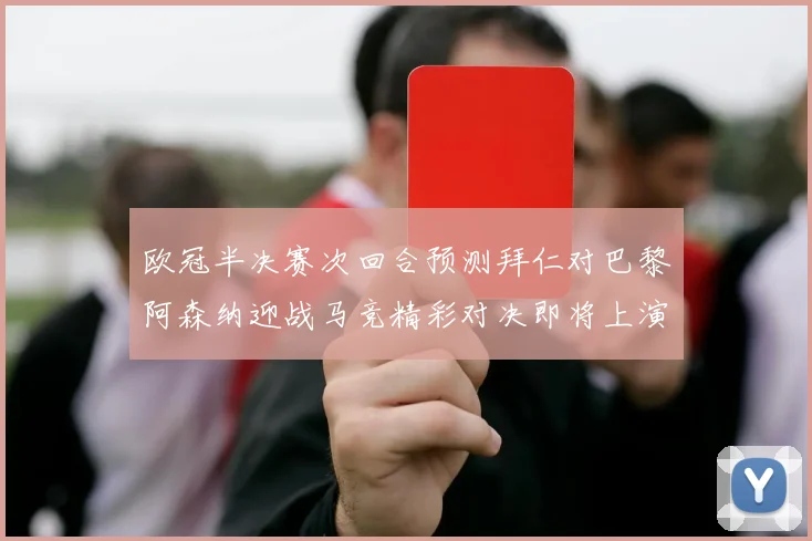 欧冠半决赛次回合预测拜仁对巴黎阿森纳迎战马竞精彩对决即将上演