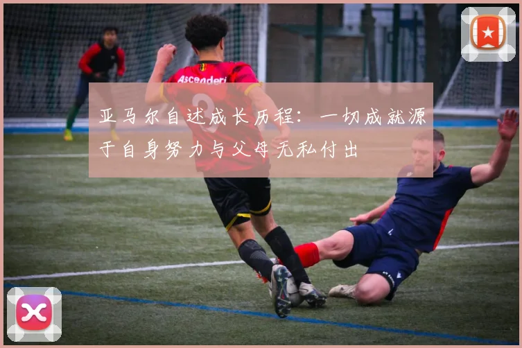 亚马尔自述成长历程：一切成就源于自身努力与父母无私付出