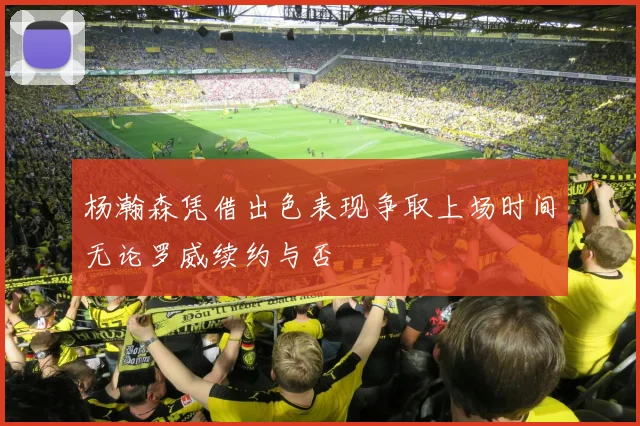 杨瀚森凭借出色表现争取上场时间无论罗威续约与否