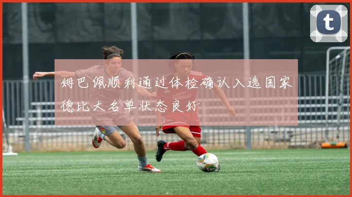 姆巴佩顺利通过体检确认入选国家德比大名单状态良好