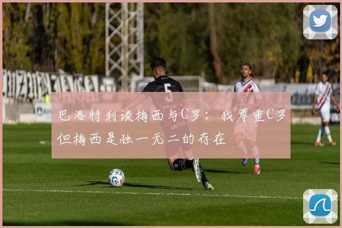 巴洛特利谈梅西与C罗：我尊重C罗但梅西是独一无二的存在