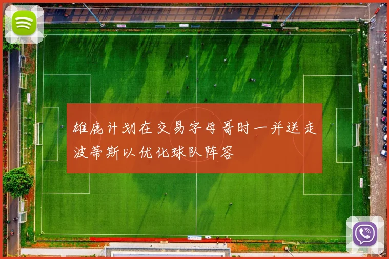 雄鹿计划在交易字母哥时一并送走波蒂斯以优化球队阵容